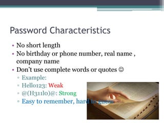 Password Characteristics
• No short length
• No birthday or phone number, real name ,
company name
• Don’t use complete words or quotes 
▫ Example:
▫ Hello123: Weak
▫ @(H311l0)@: Strong
▫ Easy to remember, hard to guess
 