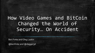 How Video Games and BitCoin
Changed the World of
Security… On Accident
Ben Finke and Oleg Laskin
@benfinke and @dagger3d
 