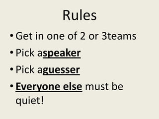 Rules
• Get in one of 2 or 3teams
• Pick aspeaker
• Pick aguesser
• Everyone else must be
  quiet!
 