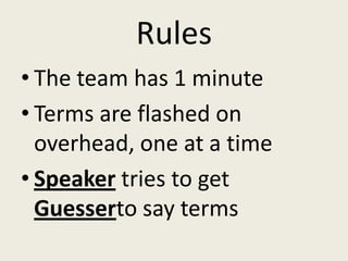 Rules
• The team has 1 minute
• Terms are flashed on
  overhead, one at a time
• Speaker tries to get
  Guesserto say terms
 