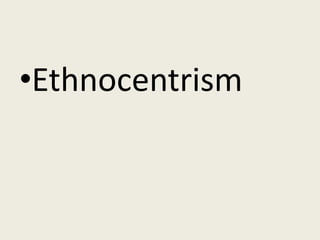 •Ethnocentrism
 