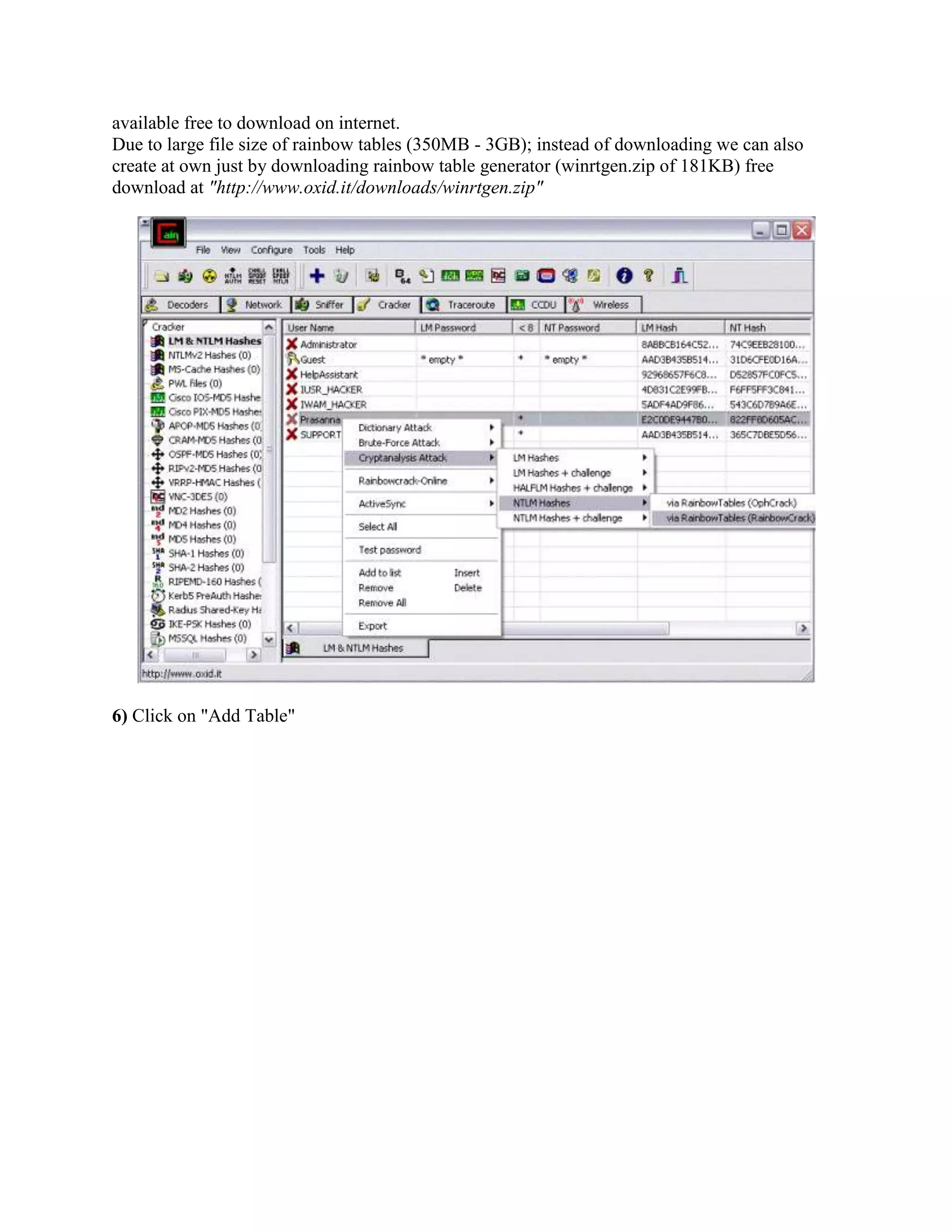 available free to download on internet.
Due to large file size of rainbow tables (350MB - 3GB); instead of downloading we can also
create at own just by downloading rainbow table generator (winrtgen.zip of 181KB) free
download at "http://www.oxid.it/downloads/winrtgen.zip"




6) Click on "Add Table"
 