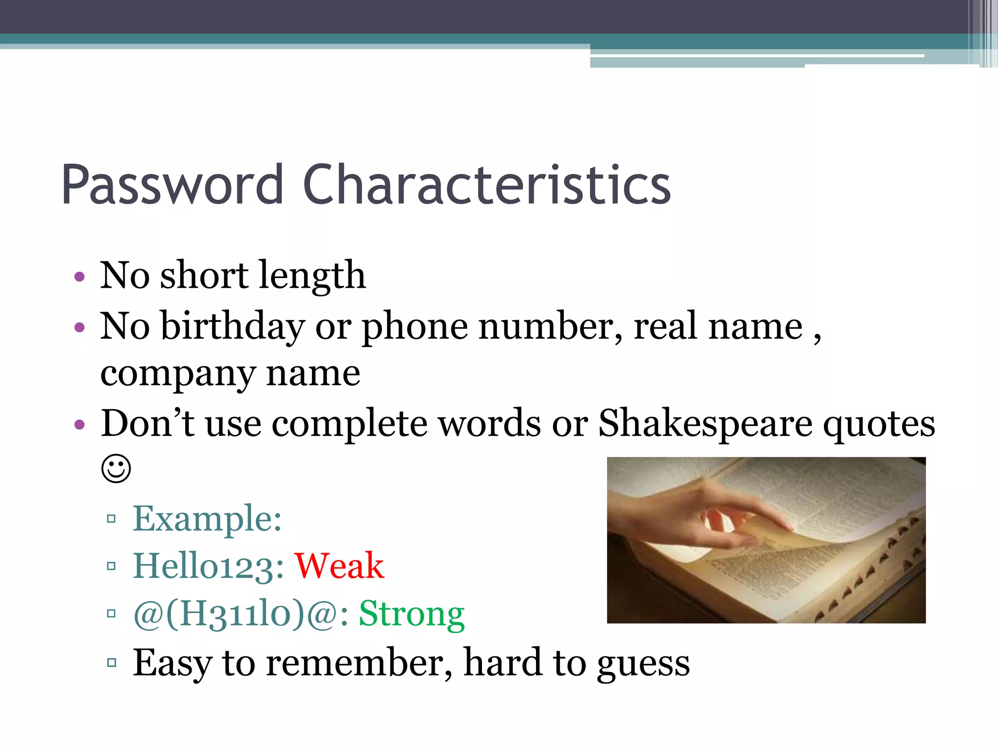 Password Characteristics
• No short length
• No birthday or phone number, real name ,
company name
• Don’t use complete words or Shakespeare quotes

▫ Example:
▫ Hello123: Weak
▫ @(H311l0)@: Strong
▫ Easy to remember, hard to guess
 