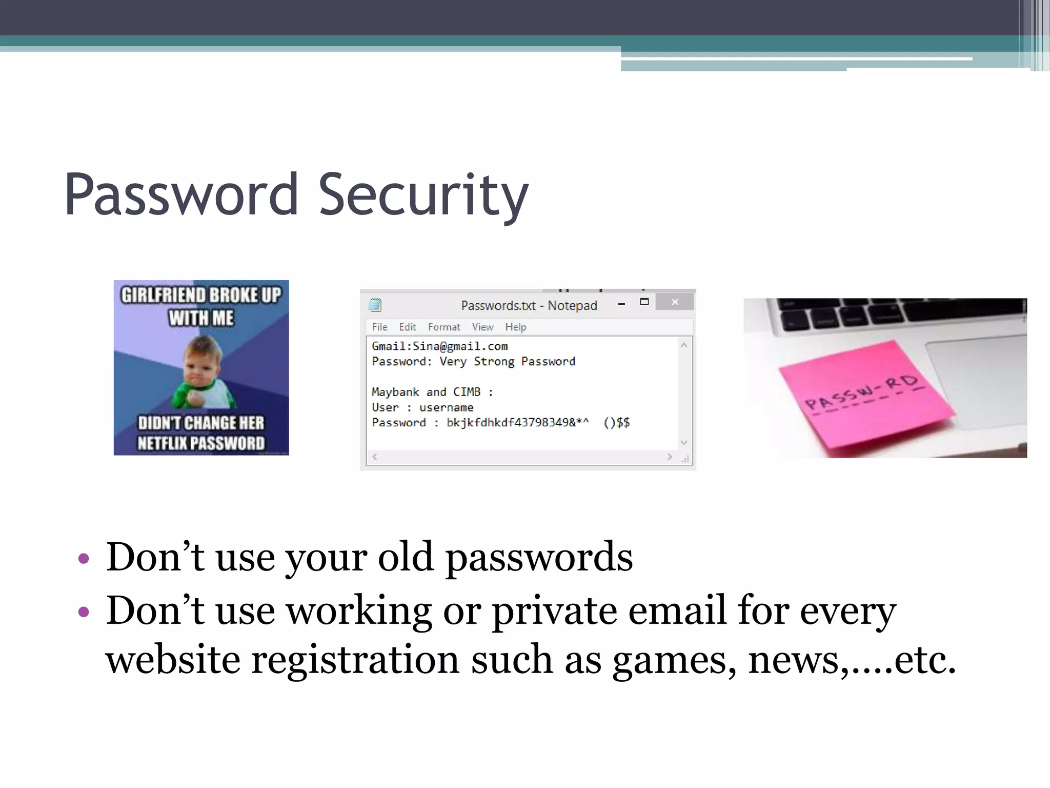 Password Security
• Don’t use your old passwords
• Don’t use working or private email for every
website registration such as games, news,….etc.
 