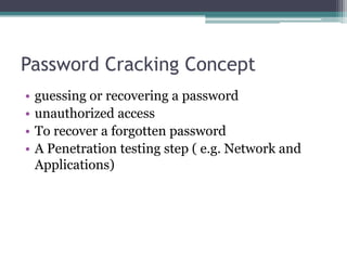 Password Cracking Concept
• guessing or recovering a password
• unauthorized access
• To recover a forgotten password
• A Penetration testing step ( e.g. Network and
Applications)
 
