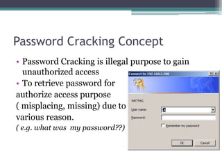 Password Cracking Concept
• Password Cracking is illegal purpose to gain
unauthorized access
• To retrieve password for
authorize access purpose
( misplacing, missing) due to
various reason.
( e.g. what was my password??)
 