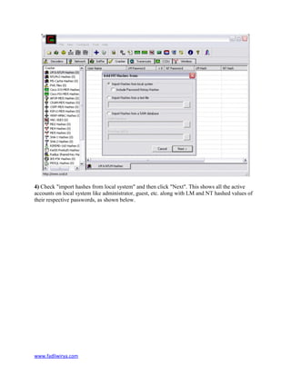 4) Check "import hashes from local system" and then click "Next". This shows all the active
accounts on local system like administrator, guest, etc. along with LM and NT hashed values of
their respective passwords, as shown below.
www.fadliwirya.com
 