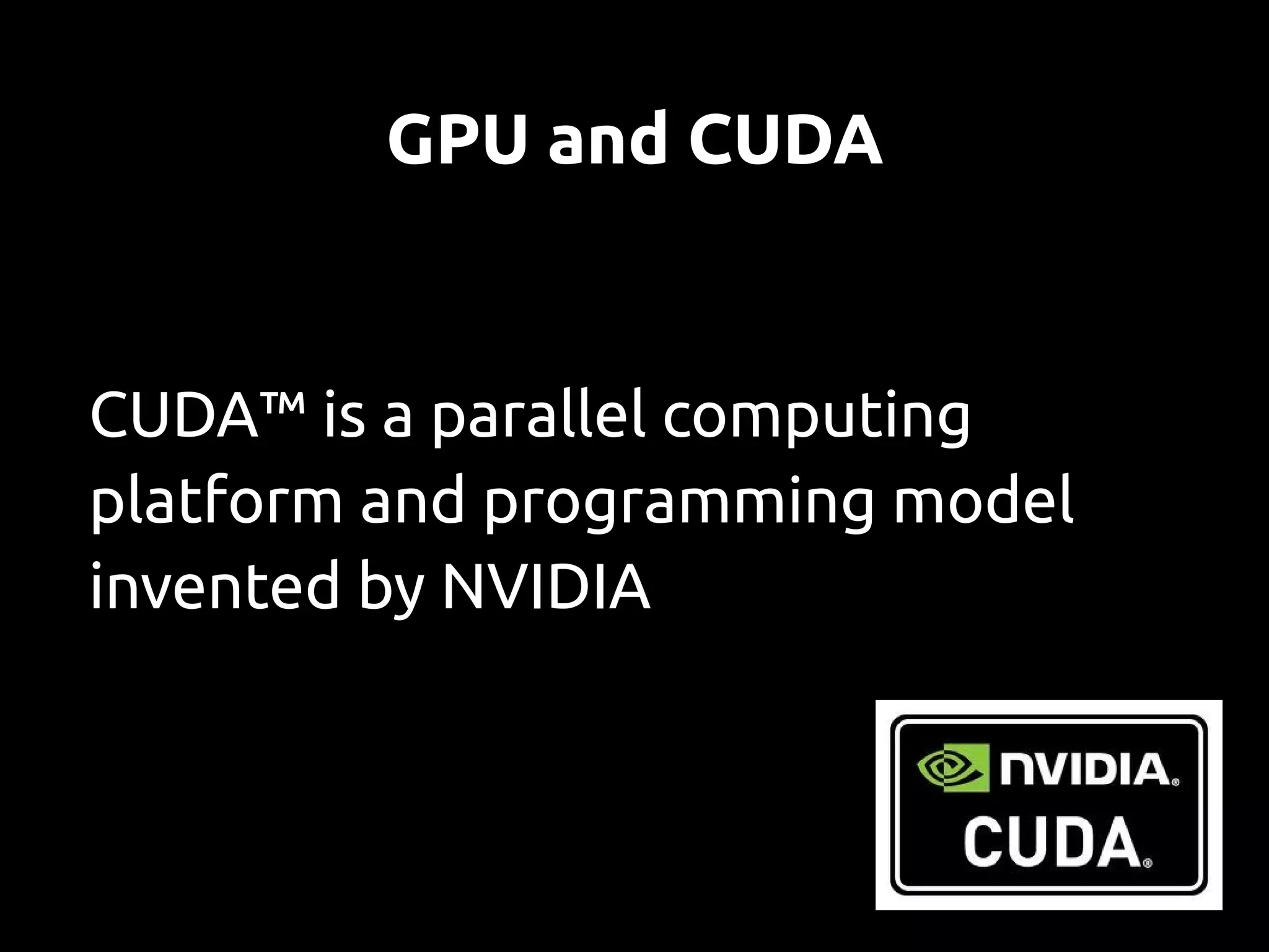 GPU and CUDA


CUDA™ is a parallel computing
platform and programming model
invented by NVIDIA
 