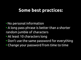 Some best practices:

●
  No personal information
●
  A long pass phrase is better than a shorter
random jumble of characters
●
  At least 10 characters long
●
  Don't use the same password for everything
●
  Change your password from time to time
 