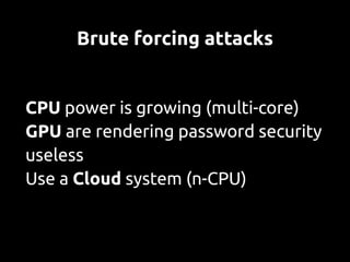 Brute forcing attacks


CPU power is growing (multi-core)
GPU are rendering password security
useless
Use a Cloud system (n-CPU)
 