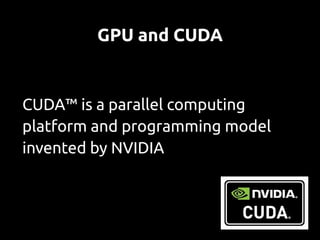 GPU and CUDA


CUDA™ is a parallel computing
platform and programming model
invented by NVIDIA
 