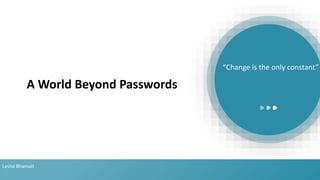 “Change is the only constant”
A World Beyond Passwords
Lesha Bhansali
 