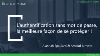 L’authentification sans mot de passe,
la meilleure façon de se protéger !
Alannah Epaulard & Arnaud Jumelet
27 octobre 2022 - PARIS
Identity Days 2022
 