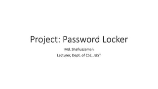 Project: Password Locker
Md. Shafiuzzaman
Lecturer, Dept. of CSE, JUST
 