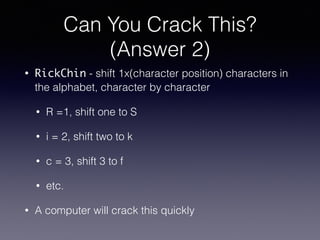 Can You Crack This?
(Answer 2)
• RickChin - shift 1x(character position) characters in
the alphabet, character by character
• R =1, shift one to S
• i = 2, shift two to k
• c = 3, shift 3 to f
• etc.
• A computer will crack this quickly
 
