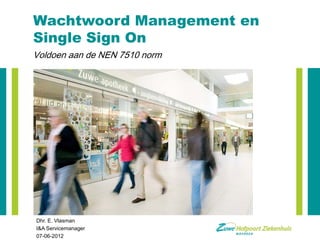 Wachtwoord Management en
Single Sign On
Voldoen aan de NEN 7510 norm




Dhr. E. Vlasman
I&A Servicemanager
07-06-2012
 