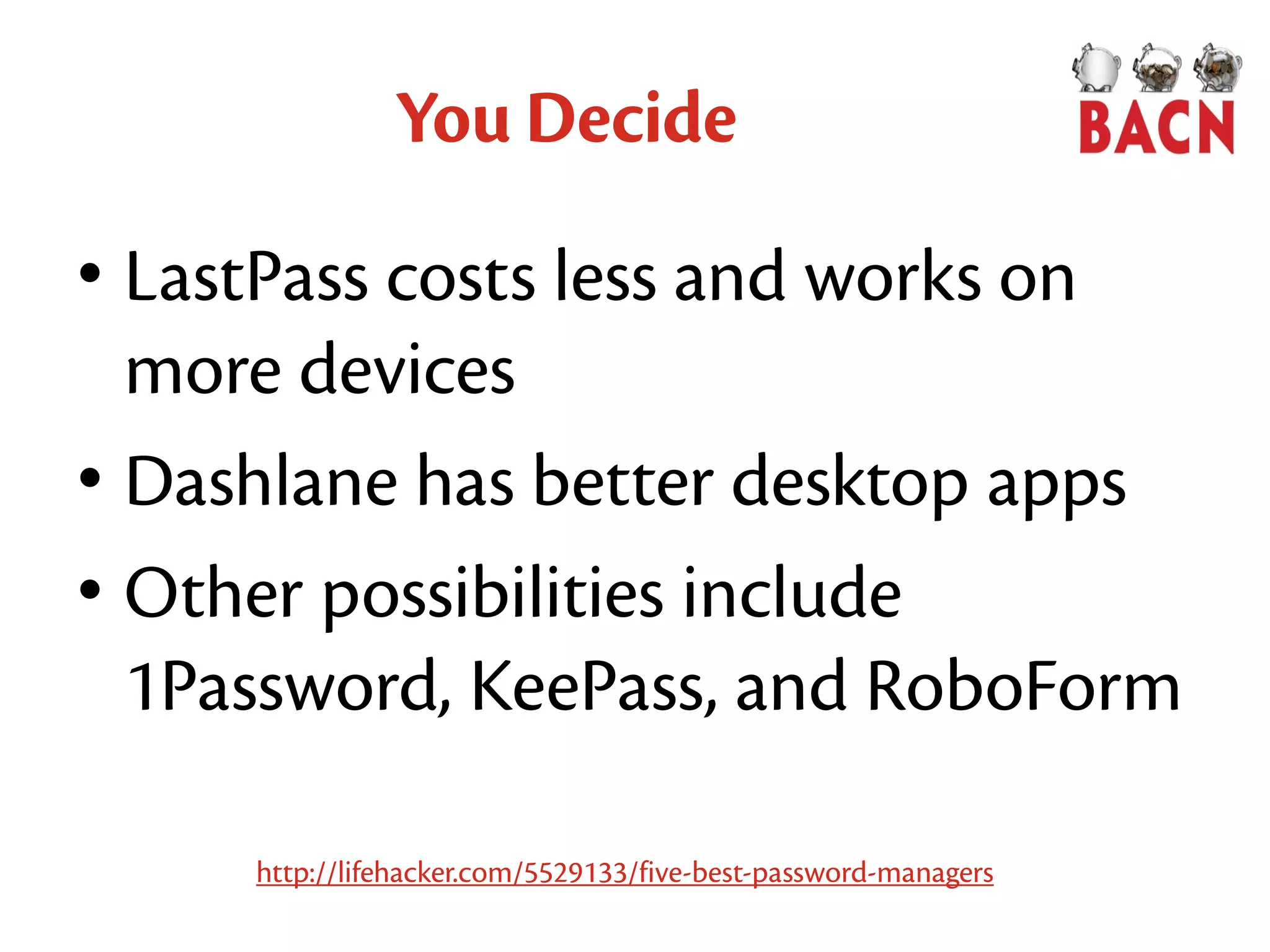 You Decide
• LastPass costs less and works on
more devices
• Dashlane has better desktop apps
• Other possibilities include
1Password, KeePass, and RoboForm
http://lifehacker.com/5529133/five-best-password-managers