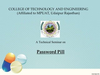 COLLEGE OF TECHNOLOGY AND ENGINEERING
(Affiliated to MPUAT, Udaipur Rajasthan)
A Technical Seminar on
Password Pill
 