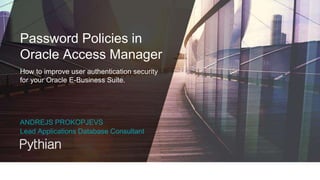 Password Policies in
Oracle Access Manager
How to improve user authentication security
for your Oracle E-Business Suite.
ANDREJS PROKOPJEVS
Lead Applications Database Consultant
 