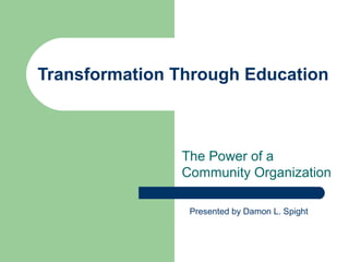 Transformation Through Education
The Power of a
Community Organization
Presented by Damon L. Spight
 