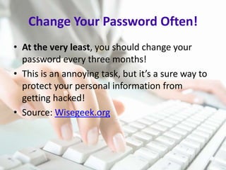 Change Your Password Often!
• At the very least, you should change your
password every three months!
• This is an annoying task, but it’s a sure way to
protect your personal information from
getting hacked!
• Source: Wisegeek.org

 