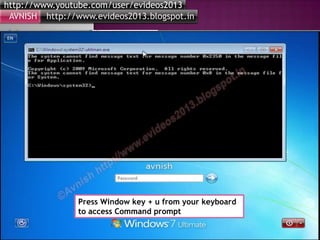 http://www.youtube.com/user/evideos2013
http://www.evideos2013.blogspot.inAVNISH
Press Window key + u from your keyboard
to access Command prompt
 