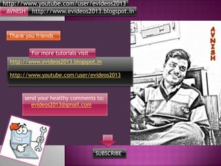 http://www.youtube.com/user/evideos2013
http://www.evideos2013.blogspot.inAVNISH
Thank you friends
http://www.evideos2013.blogspot.in
http://www.youtube.com/user/evideos2013
send your healthy comments to:
evideos2013@gmail.com
For more tutorials visit
SUBSCRIBE
 