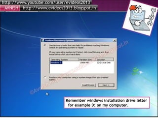 http://www.youtube.com/user/evideos2013
http://www.evideos2013.blogspot.inAVNISH
Remember windows installation drive letter
for example D: on my computer.
 