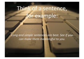 Think	
  of	
  a	
  sentence,	
  	
  
          for	
  example:	
  

Long	
  and	
  simple	
  sentences	
  are	
  best.	
  See	
  if	
  you	
  
        can	
  make	
  them	
  meaningful	
  to	
  you.	
  
 