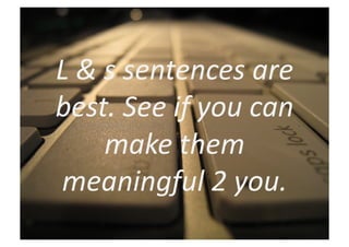 L	
  &	
  s	
  sentences	
  are	
  
best.	
  See	
  if	
  you	
  can	
  
          make	
  them	
  
meaningful	
  2	
  you.	
  
 