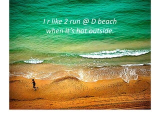 I	
  r	
  like	
  2	
  run	
  @	
  D	
  beach	
  	
  
   when	
  it’s	
  hot	
  outside.	
  
 