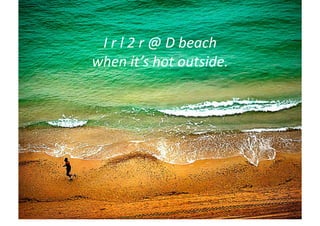 I	
  r	
  l	
  2	
  r	
  @	
  D	
  beach	
  	
  
when	
  it’s	
  hot	
  outside.	
  
 