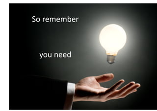 So	
  remember	
  



  you	
  need	
  
 