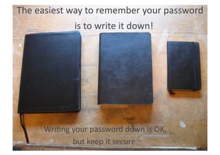 The	
  easiest	
  way	
  to	
  remember	
  your	
  password	
  
                     is	
  to	
  write	
  it	
  down!	
  




         Wri>ng	
  your	
  password	
  down	
  is	
  OK,	
  
                   but	
  keep	
  it	
  secure.	
  
 