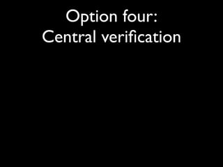 Option four:
Central veriﬁcation
 