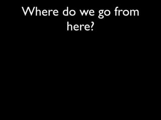 Where do we go from
       here?
 