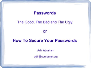 Passwords

 The Good, The Bad and The Ugly

                or

How To Secure Your Passwords

            Adir Abraham

          adir@computer.org
 
