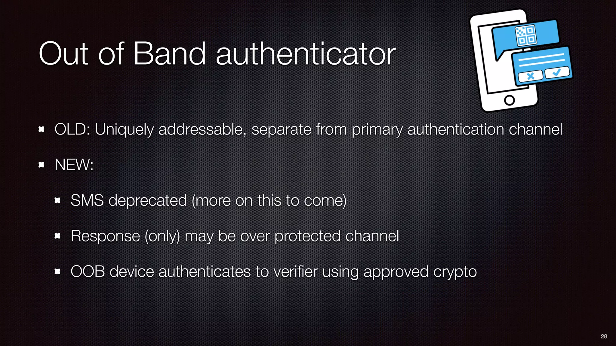 Out of Band authenticator
OLD: Uniquely addressable, separate from primary authentication channel
NEW:
SMS deprecated (more on this to come)
Response (only) may be over protected channel
OOB device authenticates to veriﬁer using approved crypto
28
 