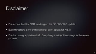 Disclaimer
I’m a consultant for NIST, working on the SP 800-63-3 update
Everything here is my own opinion; I don’t speak for NIST!
I’m discussing a preview draft. Everything is subject to change in the review
process
2
 
