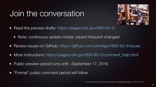 Join the conversation
Read the preview drafts: https://pages.nist.gov/800-63-3/
Note: continuous update model, expect freq...