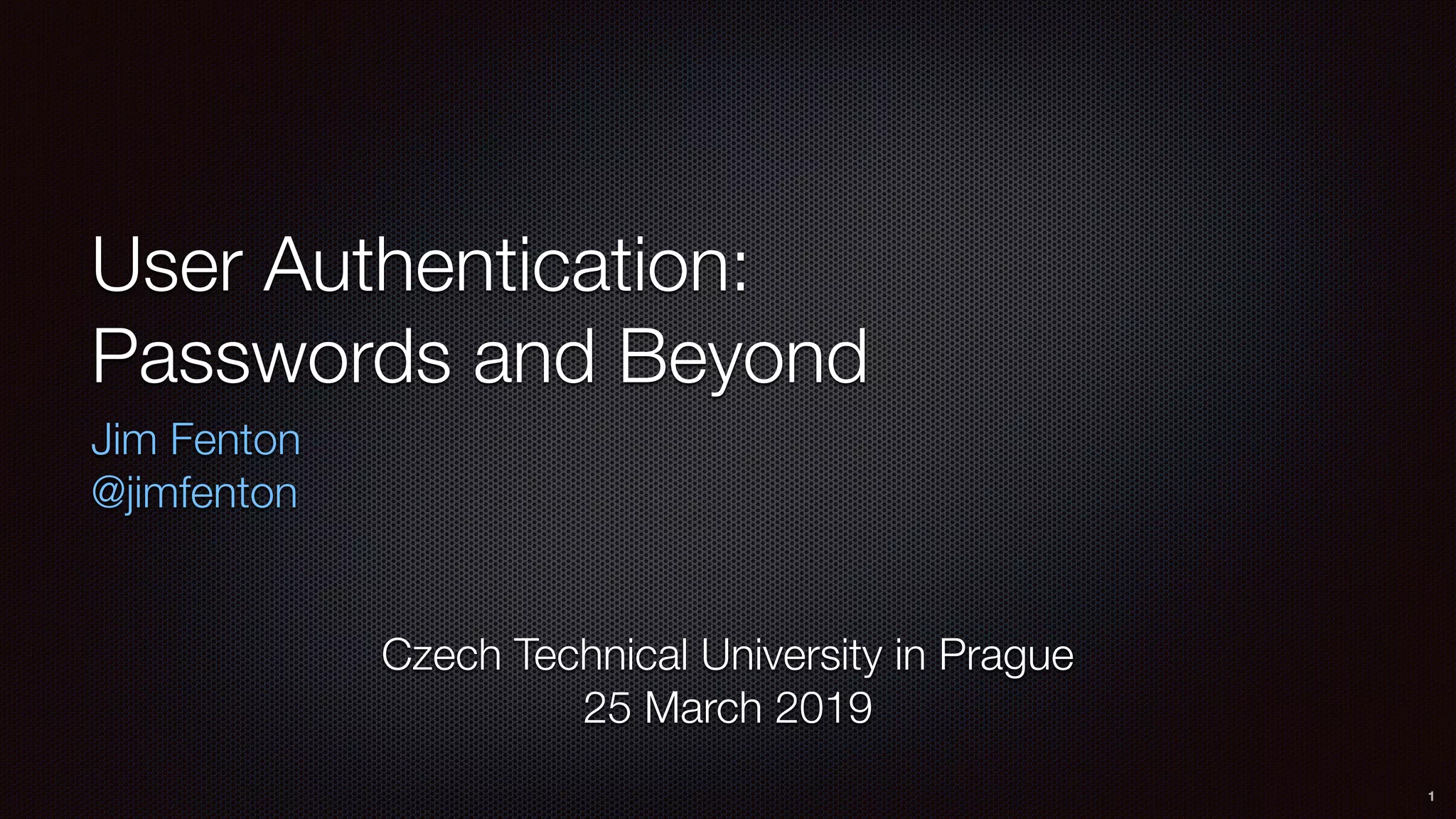 User Authentication: 
Passwords and Beyond
Jim Fenton
@jimfenton
1
Czech Technical University in Prague 
25 March 2019
 