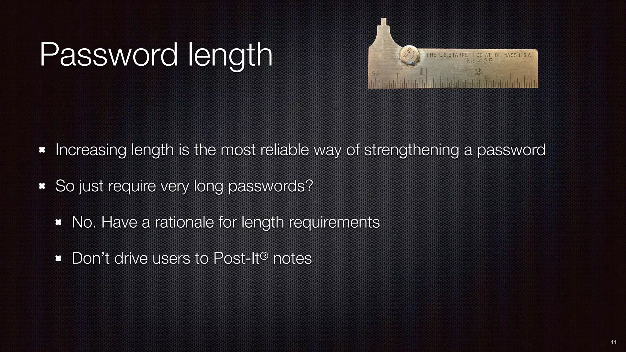 Password length
Increasing length is the most reliable way of strengthening a password
So just require very long passwords?
No. Have a rationale for length requirements
Don’t drive users to Post-It® notes
11
 