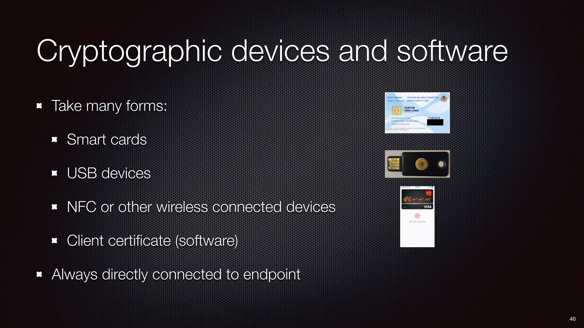 Cryptographic devices and software
Take many forms:
Smart cards
USB devices
NFC or other wireless connected devices
Client certiﬁcate (software)
Always directly connected to endpoint
40
 