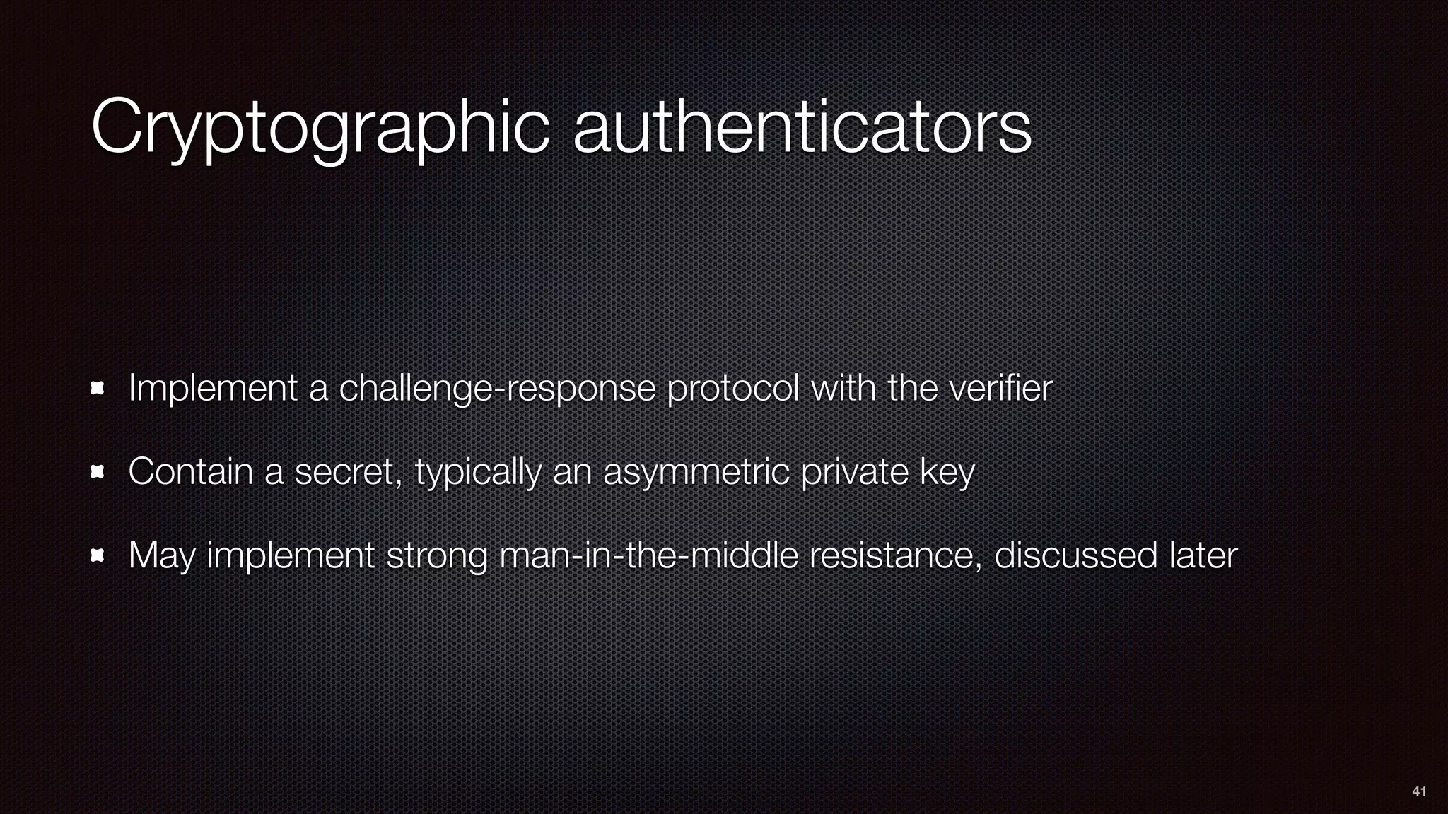 Cryptographic authenticators
Implement a challenge-response protocol with the veriﬁer
Contain a secret, typically an asymmetric private key
May implement strong man-in-the-middle resistance, discussed later
41
 