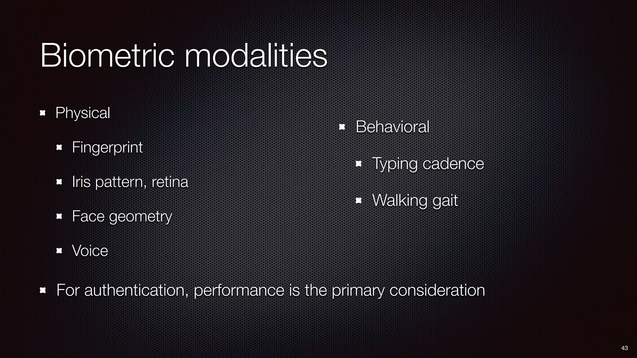 Biometric modalities
Physical
Fingerprint
Iris pattern, retina
Face geometry
Voice
43
Behavioral
Typing cadence
Walking gait
For authentication, performance is the primary consideration
 