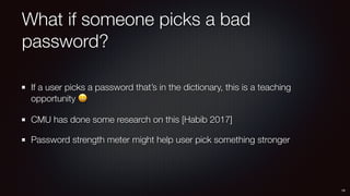 What if someone picks a bad
password?
If a user picks a password that’s in the dictionary, this is a teaching
opportunity 😀
CMU has done some research on this [Habib 2017]
Password strength meter might help user pick something stronger
19
 