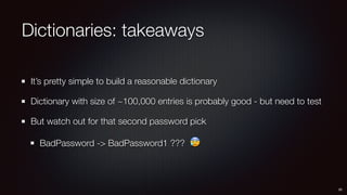 Dictionaries: takeaways
It’s pretty simple to build a reasonable dictionary
Dictionary with size of ~100,000 entries is probably good - but need to test
But watch out for that second password pick
BadPassword -> BadPassword1 ??? 😰
20
 