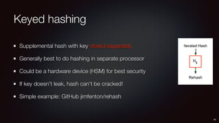 Keyed hashing
Supplemental hash with key stored separately
Generally best to do hashing in separate processor
Could be a hardware device (HSM) for best security
If key doesn’t leak, hash can’t be cracked!
Simple example: GitHub jimfenton/rehash
28
 