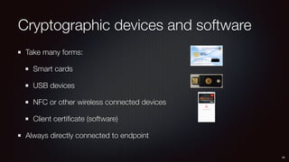 Cryptographic devices and software
Take many forms:
Smart cards
USB devices
NFC or other wireless connected devices
Client certiﬁcate (software)
Always directly connected to endpoint
40
 