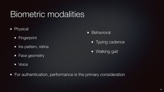 Biometric modalities
Physical
Fingerprint
Iris pattern, retina
Face geometry
Voice
43
Behavioral
Typing cadence
Walking gait
For authentication, performance is the primary consideration
 